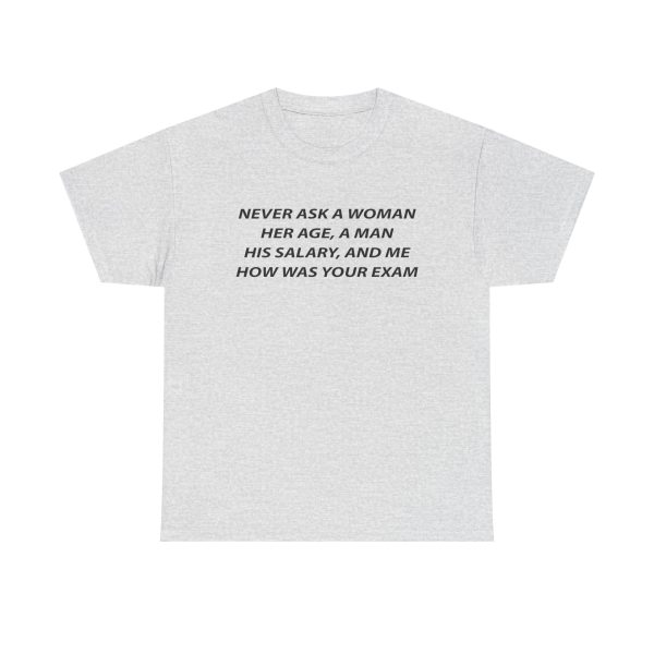 Never Ask a Woman Her Age, a Man His Salary, and Me How Was Your Exam T Shirt